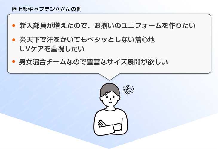 新入部員が増えたので、お揃いのユニフォームを作りたい、炎天下で汗をかいてもベタッとしない着心地、UVケアを重視したい、男女混合チームなので豊富なサイズ展開が欲しい