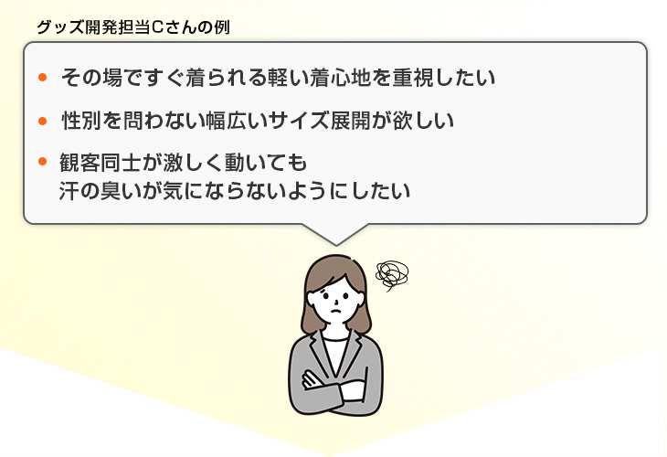 その場ですぐ着られる軽い着心地を重視したい、性別を問わない幅広いサイズ展開が欲しい、観客同士が激しく動いても汗の臭いが気にならないようにしたい